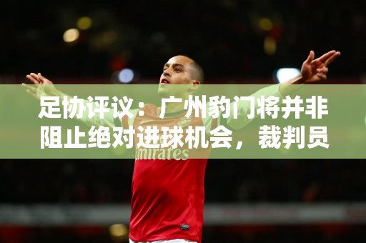 足协评议：广州豹门将并非阻止绝对进球机会，裁判员出示红牌错误